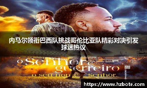 内马尔领衔巴西队挑战哥伦比亚队精彩对决引发球迷热议