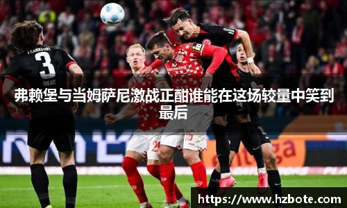弗赖堡与当姆萨尼激战正酣谁能在这场较量中笑到最后